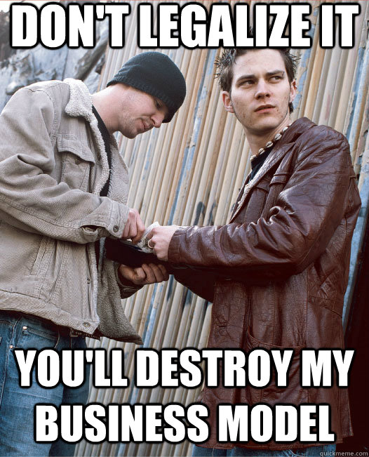 Don't Legalize it you'll destroy my business model  
