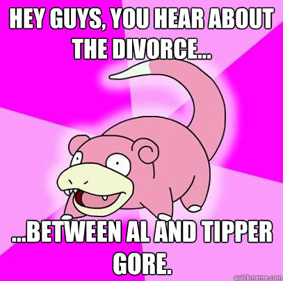 Hey Guys, you hear about the divorce... ...Between Al and Tipper Gore.   Slowpoke