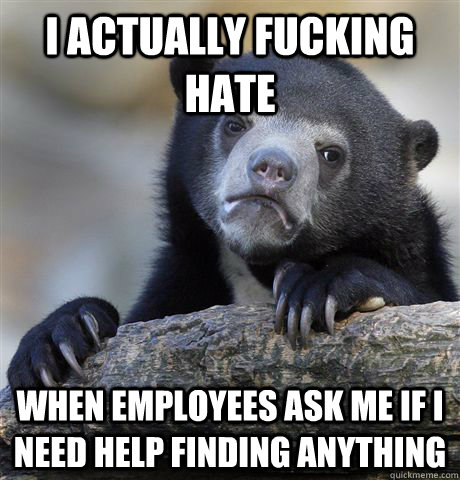 I actually fucking hate when employees ask me if i need help finding anything  Confession Bear