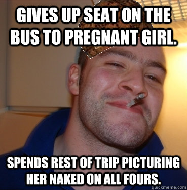 Gives up seat on the bus to pregnant girl. spends rest of trip picturing her naked on all fours. - Gives up seat on the bus to pregnant girl. spends rest of trip picturing her naked on all fours.  Scumbag Good Guy Greg