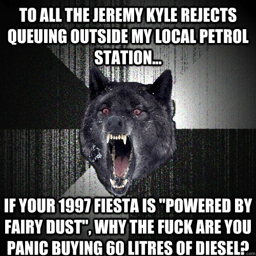 To all the Jeremy Kyle rejects queuing outside my local petrol station... If your 1997 Fiesta is 