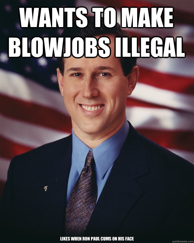 wants to make blowjobs illegal Likes when Ron Paul cums on his face   Rick Santorum