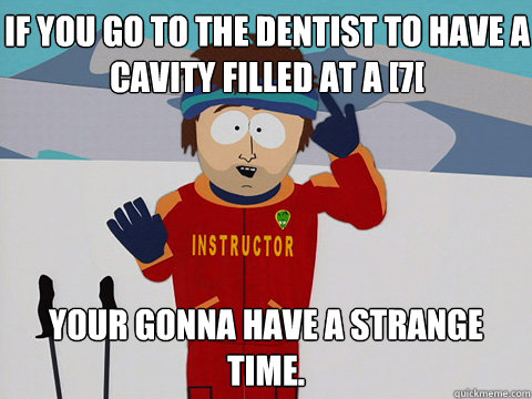 IF you go to the dentist to have a cavity filled at a [7[ your gonna have a strange time. - IF you go to the dentist to have a cavity filled at a [7[ your gonna have a strange time.  Bad Time