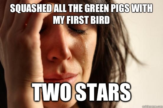 SQUASHED ALL THE green PIGS WITH MY FIRST BIRD Two stars  First World Problems
