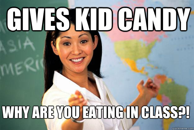 Gives kid candy  why are you eating in class?!  Unhelpful High School Teacher