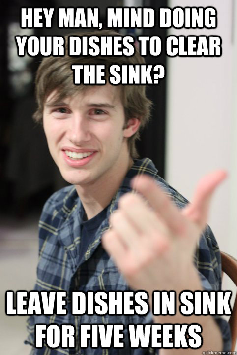 Hey man, mind doing your dishes to clear the sink? Leave dishes in sink for five weeks - Hey man, mind doing your dishes to clear the sink? Leave dishes in sink for five weeks  Jerk College Roommate