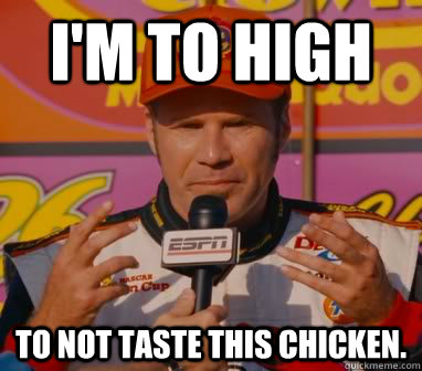 I'm to high To not taste this chicken.  - I'm to high To not taste this chicken.   Ricky-Bobby