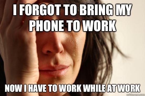 I forgot to bring my phone to work Now I have to work while at work  First World Problems