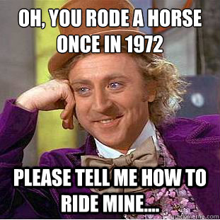 Oh, You rode a horse once in 1972
 Please tell me how to ride mine....  Condescending Wonka
