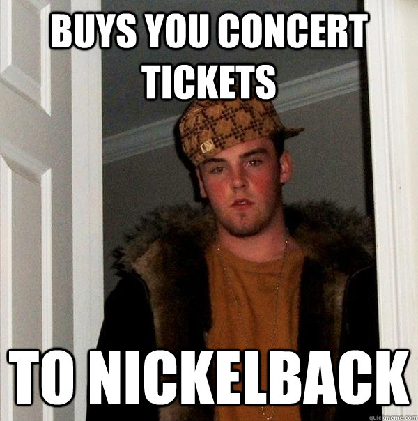 Buys you concert tickets To Nickelback  Scumbag Steve