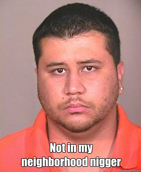  Not in my 
neighborhood nigger -  Not in my 
neighborhood nigger  ASSHOLE George Zimmerman