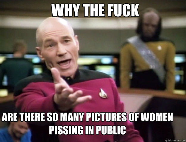 WHY THE FUCK ARE THERE SO MANY PICTURES OF WOMEN PISSING IN PUBLIC - WHY THE FUCK ARE THERE SO MANY PICTURES OF WOMEN PISSING IN PUBLIC  Piccard 2