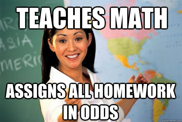 Teaches Math Assigns all homework in odds  Unhelpful High School Teacher