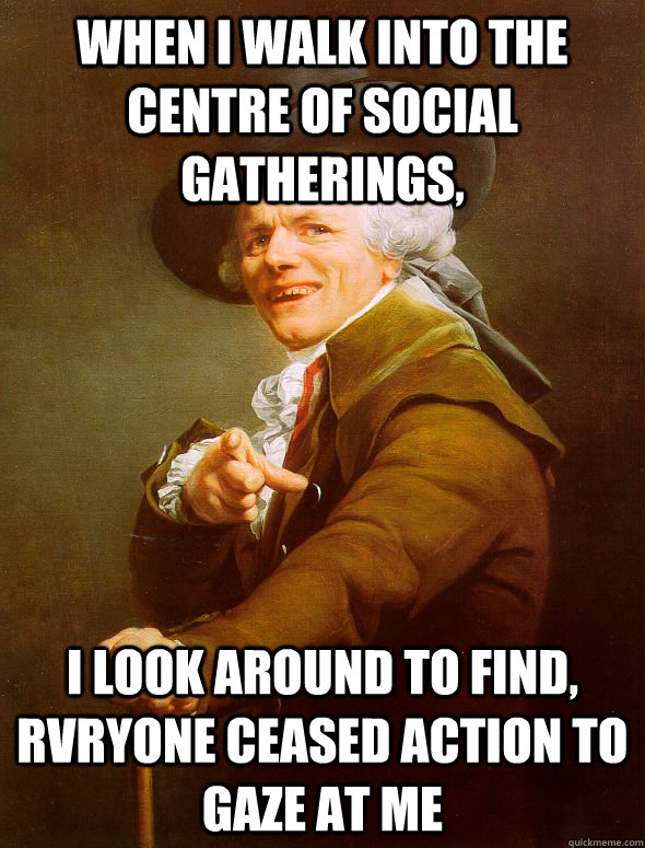 When I walk into the centre of social gatherings, I look around to find, rvryone ceased action to gaze at me  Joseph Ducreux