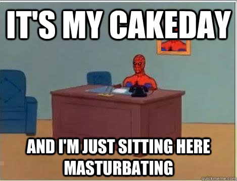 It's my cakeday And I'm just sitting here masturbating  Im just sitting here masturbating