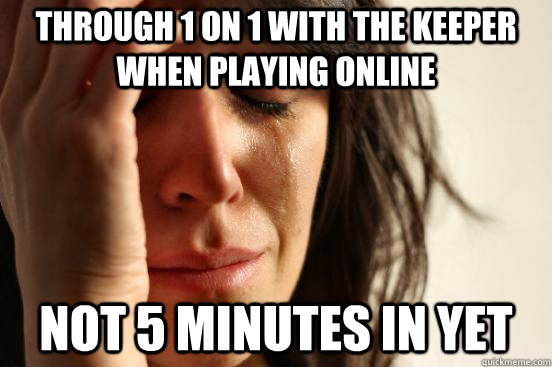 Through 1 on 1 with the keeper when playing online not 5 minutes in yet  First World Problems