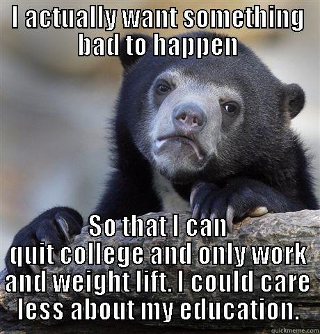 I ACTUALLY WANT SOMETHING BAD TO HAPPEN SO THAT I CAN QUIT COLLEGE AND ONLY WORK AND WEIGHT LIFT. I COULD CARE LESS ABOUT MY EDUCATION. Confession Bear