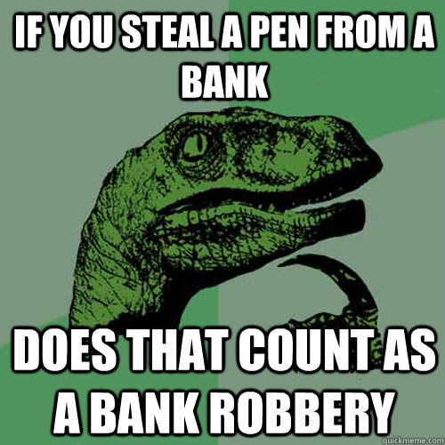 if you steal a pen from a bank does that count as a bank robbery - if you steal a pen from a bank does that count as a bank robbery  Philosoraptor