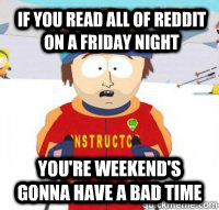 If you read all of Reddit on a Friday night You're weekend's gonna have a bad time  Aspen Ski Instructor