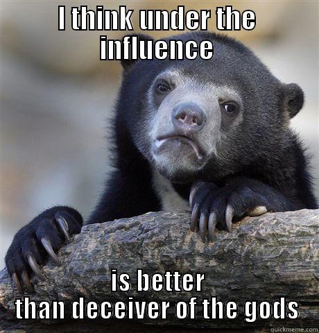 I THINK UNDER THE INFLUENCE IS BETTER THAN DECEIVER OF THE GODS Confession Bear