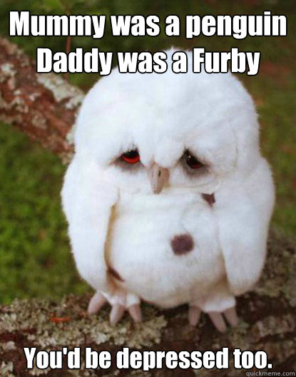 Mummy was a penguin
Daddy was a Furby You'd be depressed too. - Mummy was a penguin
Daddy was a Furby You'd be depressed too.  Depressed Baby Owl