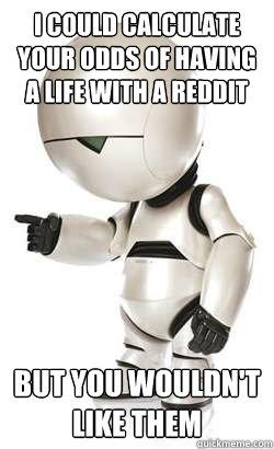 I could calculate your odds of having a life with a reddit but you wouldn't like them - I could calculate your odds of having a life with a reddit but you wouldn't like them  Depressed Marvin
