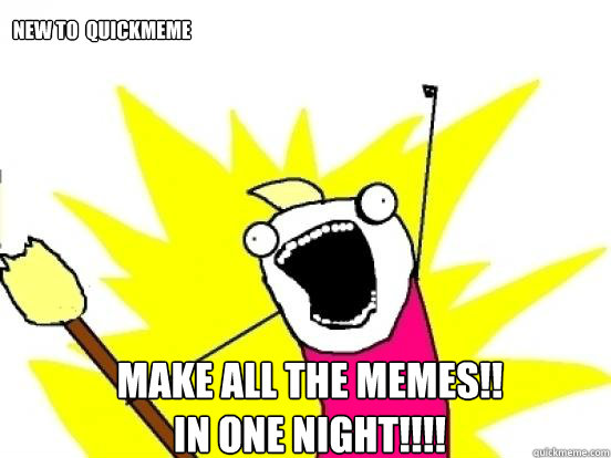 Make all the memes!!
in one night!!!! new to  quickmeme  X All The Things