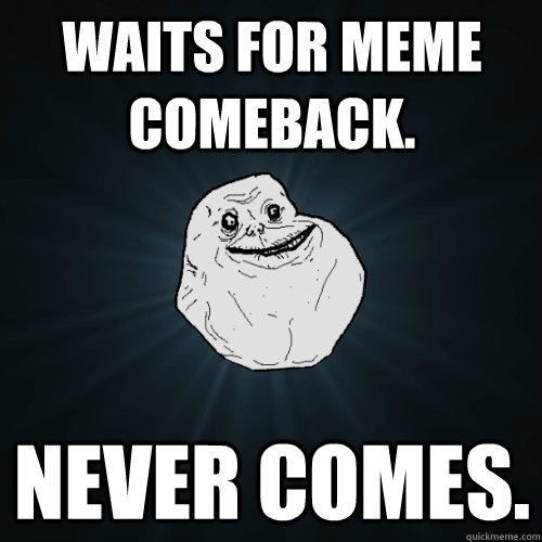 Waits for meme comeback. never comes.  Forever Alone