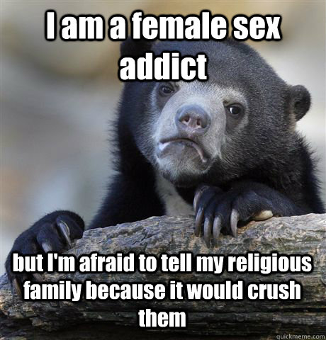 I am a female sex addict but I'm afraid to tell my religious family because it would crush them  Confession Bear