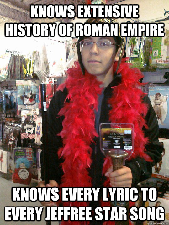 knows extensive history of roman empire knows every lyric to every jeffree star song  