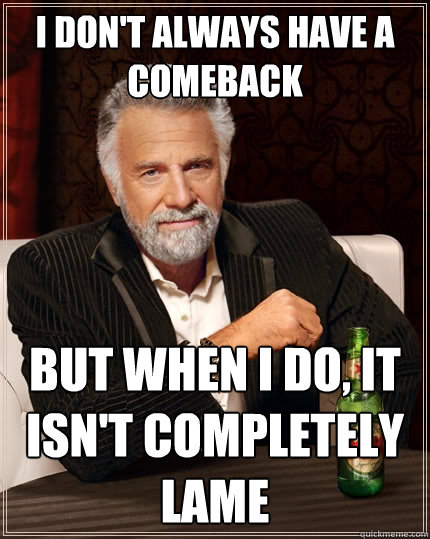 I don't always have a comeback But when I do, it isn't completely lame  The Most Interesting Man In The World