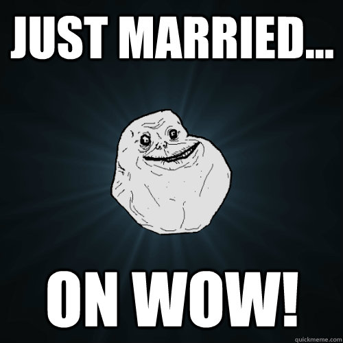 JUST married... on WOW!  Forever Alone