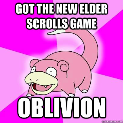 GOT THE NEW ELDER SCROLLS GAME OBLIVION  Slowpoke
