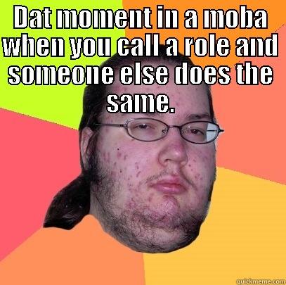 DAT MOMENT IN A MOBA WHEN YOU CALL A ROLE AND SOMEONE ELSE DOES THE SAME.  Butthurt Dweller