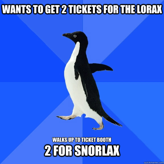 Wants to get 2 tickets for the Lorax  Walks up to ticket booth 2 for snorlax  Socially Awkward Penguin