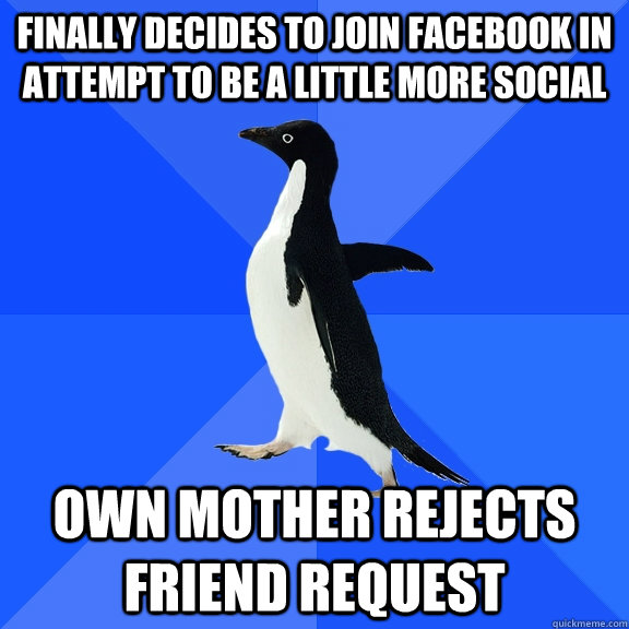 Finally decides to join Facebook in attempt to be a little more social Own mother rejects friend request  Socially Awkward Penguin