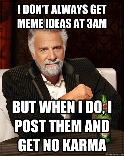 I don't always get meme ideas at 3am but when I do, i post them and get no karma  The Most Interesting Man In The World