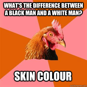 What's the difference between a black man and a white man? skin colour  Anti-Joke Chicken