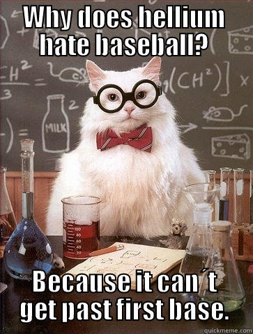WHY DOES HELLIUM HATE BASEBALL? BECAUSE IT CAN´T GET PAST FIRST BASE. Chemistry Cat