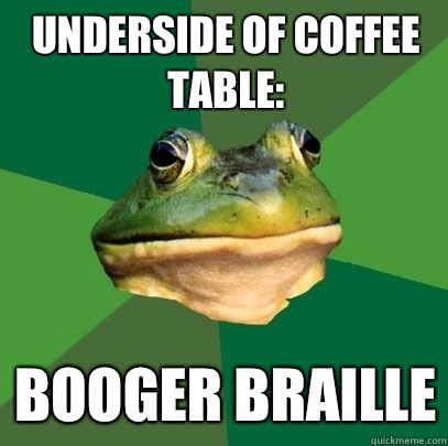Underside of coffee table: Booger braille  Foul Bachelor Frog