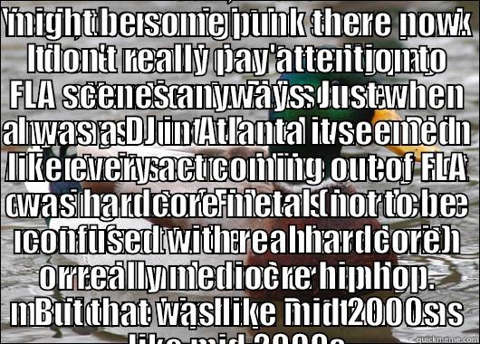 YEAH, THERE MIGHT BE SOME PUNK THERE NOW. I DON'T REALLY PAY ATTENTION TO FLA SCENES ANYWAYS. JUST WHEN I WAS A DJ IN ATLANTA IT SEEMED LIKE EVERY ACT COMING OUT OF FLA WAS HARDCORE METAL (NOT TO BE CONFUSED WITH REAL HARDCORE) OR REALLY MEDIOCRE HIP HOP. YEAH, THERE MIGHT BE SOME PUNK THERE NOW. I DON'T REALLY PAY ATTENTION TO FLA SCENES ANYWAYS. JUST WHEN I WAS A DJ IN ATLANTA IT SEEMED LIKE EVERY ACT COMING OUT OF FLA WAS HARDCORE METAL (NOT TO BE CONFUSED WITH REAL HARDCORE) OR REALLY MEDIOCRE HIP HOP. Actual Advice Mallard