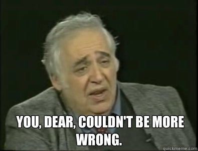   You, dear, couldn't be more wrong.  -   You, dear, couldn't be more wrong.   Frustrated Harold Bloom