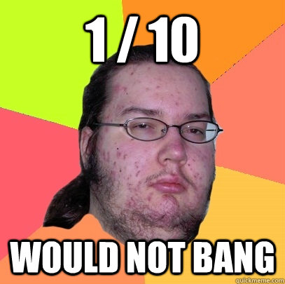 1 / 10 Would not bang  Butthurt Dweller