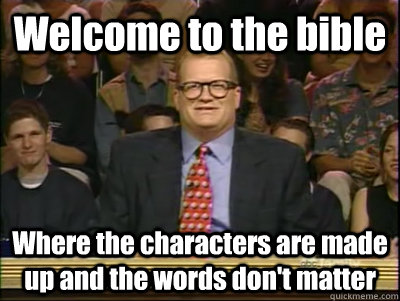 Welcome to the bible Where the characters are made up and the words don't matter  Its time to play drew carey