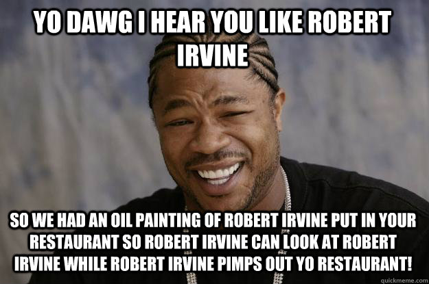 YO DAWG I HEAR YOU LIKE ROBERT IRVINE SO WE HAD AN OIL PAINTING OF ROBERT IRVINE PUT IN YOUR RESTAURANT SO ROBERT IRVINE CAN LOOK AT ROBERT IRVINE WHILE ROBERT IRVINE PIMPS OUT YO RESTAURANT!  Xzibit meme