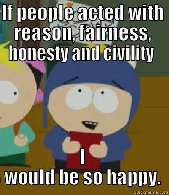 IF PEOPLE ACTED WITH REASON, FAIRNESS, HONESTY AND CIVILITY  I WOULD BE SO HAPPY. Craig - I would be so happy