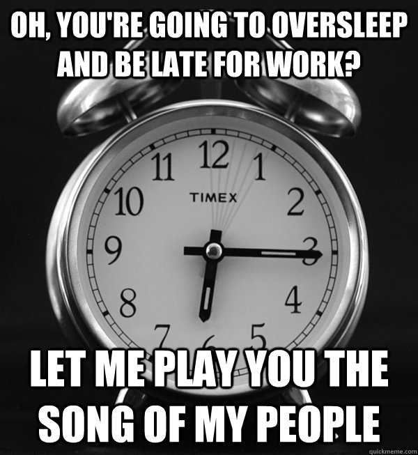 Oh, you're going to oversleep and be late for work? Let me play you the song of my people  