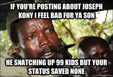 If you're posting about Joseph Kony I feel bad for ya son He snatching up 99 kids but your status saved none  