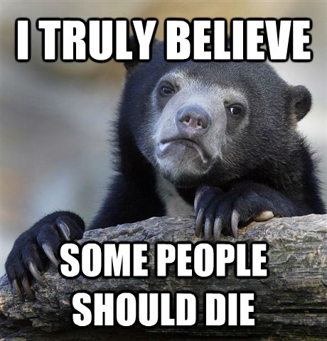 I TRULY BELIEVE SOME PEOPLE SHOULD DIE  Confession Bear