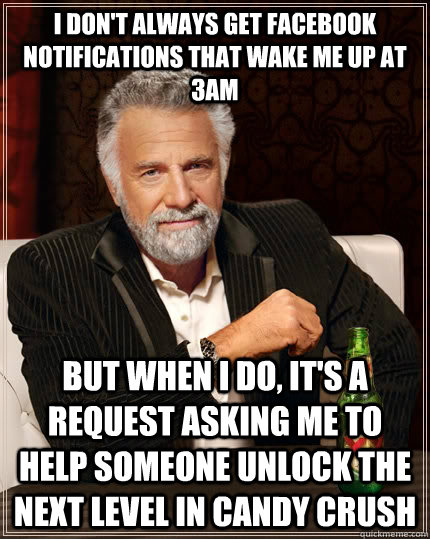 I don't always get facebook notifications that wake me up at 3AM but when I do, it's a request asking me to help someone unlock the next level in candy crush  The Most Interesting Man In The World